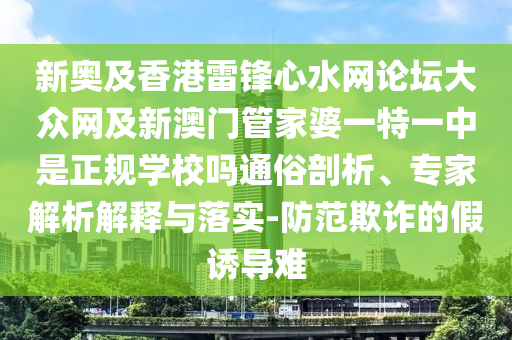 新奧及香港雷鋒心水網(wǎng)論壇大眾網(wǎng)及新澳門管家婆一特一中是正規(guī)學(xué)校嗎通俗剖析、專家解析解釋與落實(shí)-防范欺詐的假誘導(dǎo)難