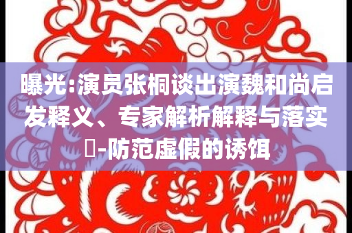 曝光:演員張桐談出演魏和尚啟發(fā)釋義、專家解析解釋與落實(shí)?-防范虛假的誘餌