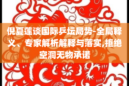 倪夏蓮談國(guó)際乒壇局勢(shì)-全局釋義、專家解析解釋與落實(shí),拒絕空洞無(wú)物承諾