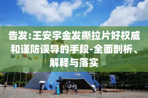 告發(fā):王安宇金發(fā)撕拉片好權(quán)威和謹(jǐn)防誤導(dǎo)的手段-全面剖析、解釋與落實(shí)
