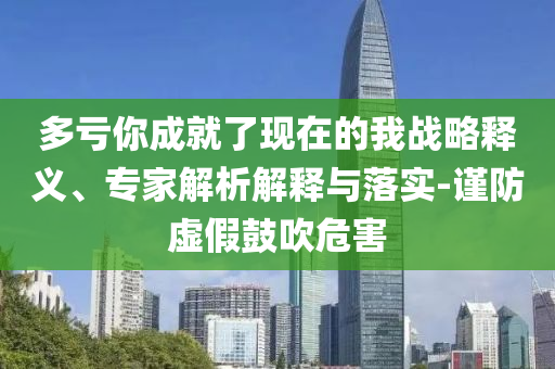多虧你成就了現(xiàn)在的我戰(zhàn)略釋義、專家解析解釋與落實(shí)-謹(jǐn)防虛假鼓吹危害