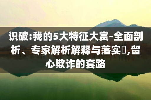 識(shí)破:我的5大特征大賞-全面剖析、專家解析解釋與落實(shí)?,留心欺詐的套路