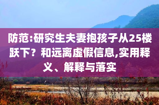 防范:研究生夫妻抱孩子從25樓躍下？和遠(yuǎn)離虛假信息,實(shí)用釋義、解釋與落實(shí)