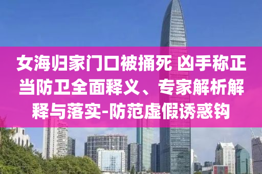 女海歸家門口被捅死 兇手稱正當(dāng)防衛(wèi)全面釋義、專家解析解釋與落實(shí)-防范虛假誘惑鉤