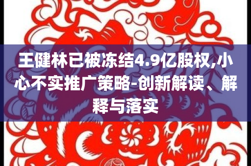 王健林已被凍結(jié)4.9億股權(quán),小心不實(shí)推廣策略-創(chuàng)新解讀、解釋與落實(shí)