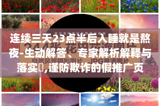 連續(xù)三天23點(diǎn)半后入睡就是熬夜-生動(dòng)解答、專家解析解釋與落實(shí)?,謹(jǐn)防欺詐的假推廣頁(yè)