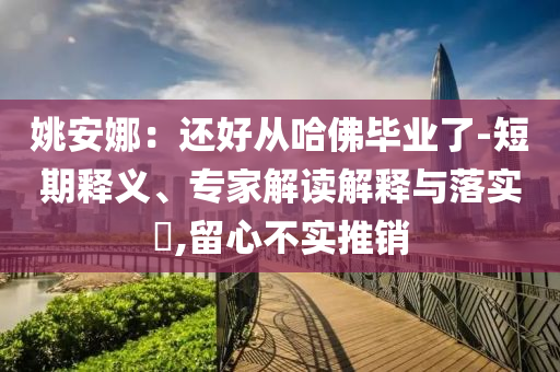 姚安娜：還好從哈佛畢業(yè)了-短期釋義、專家解讀解釋與落實(shí)?,留心不實(shí)推銷