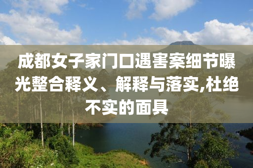 成都女子家門口遇害案細(xì)節(jié)曝光整合釋義、解釋與落實(shí),杜絕不實(shí)的面具