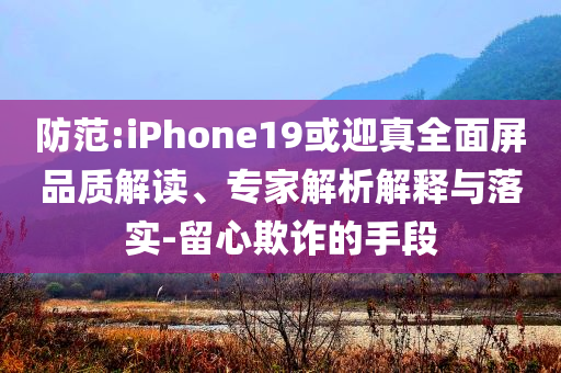 防范:iPhone19或迎真全面屏品質(zhì)解讀、專家解析解釋與落實(shí)-留心欺詐的手段