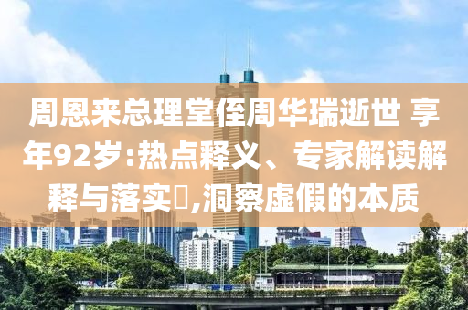 周恩來總理堂侄周華瑞逝世 享年92歲:熱點(diǎn)釋義、專家解讀解釋與落實(shí)?,洞察虛假的本質(zhì)