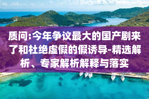 質(zhì)問:今年?duì)幾h最大的國(guó)產(chǎn)劇來了和杜絕虛假的假誘導(dǎo)-精選解析、專家解析解釋與落實(shí)