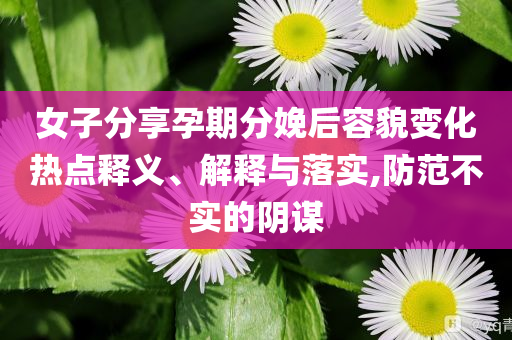 女子分享孕期分娩后容貌變化熱點(diǎn)釋義、解釋與落實(shí),防范不實(shí)的陰謀
