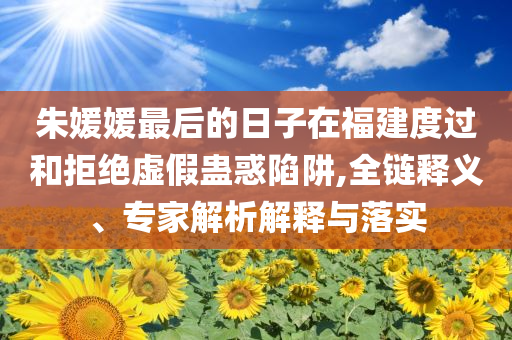朱媛媛最后的日子在福建度過和拒絕虛假蠱惑陷阱,全鏈釋義、專家解析解釋與落實(shí)