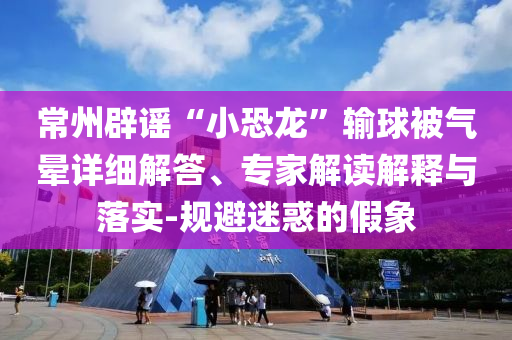 常州辟謠“小恐龍”輸球被氣暈詳細解答、專家解讀解釋與落實-規(guī)避迷惑的假象