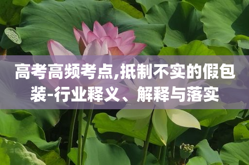 高考高頻考點(diǎn),抵制不實(shí)的假包裝-行業(yè)釋義、解釋與落實(shí)