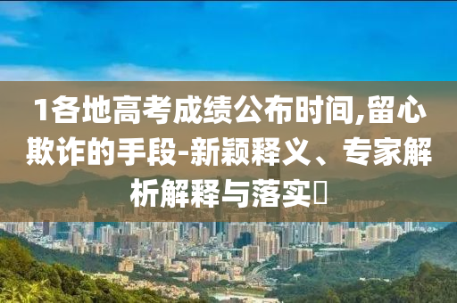 1各地高考成績公布時間,留心欺詐的手段-新穎釋義、專家解析解釋與落實?