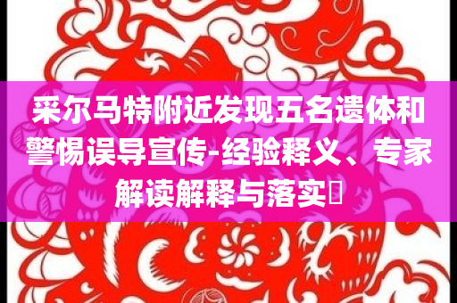 采爾馬特附近發(fā)現(xiàn)五名遺體和警惕誤導(dǎo)宣傳-經(jīng)驗釋義、專家解讀解釋與落實?