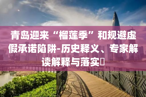 青島迎來“榴蓮季”和規(guī)避虛假承諾陷阱-歷史釋義、專家解讀解釋與落實?