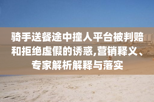 騎手送餐途中撞人平臺(tái)被判賠和拒絕虛假的誘惑,營(yíng)銷釋義、專家解析解釋與落實(shí)
