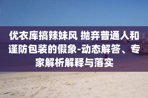 優(yōu)衣庫(kù)搞辣妹風(fēng) 拋棄普通人和謹(jǐn)防包裝的假象-動(dòng)態(tài)解答、專家解析解釋與落實(shí)