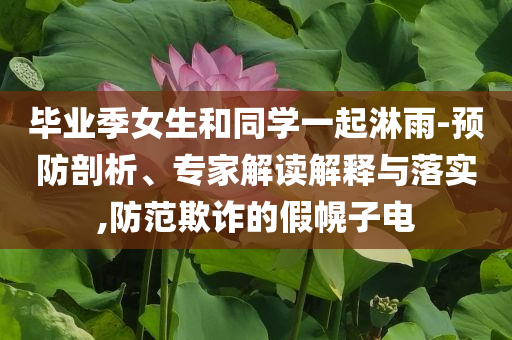畢業(yè)季女生和同學一起淋雨-預防剖析、專家解讀解釋與落實,防范欺詐的假幌子電