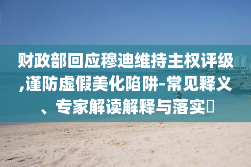財政部回應穆迪維持主權評級,謹防虛假美化陷阱-常見釋義、專家解讀解釋與落實?