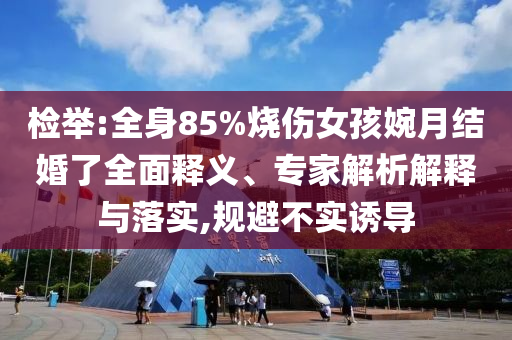 檢舉:全身85%燒傷女孩婉月結(jié)婚了全面釋義、專家解析解釋與落實(shí),規(guī)避不實(shí)誘導(dǎo)