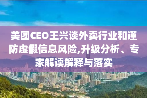 美團CEO王興談外賣行業(yè)和謹防虛假信息風險,升級分析、專家解讀解釋與落實