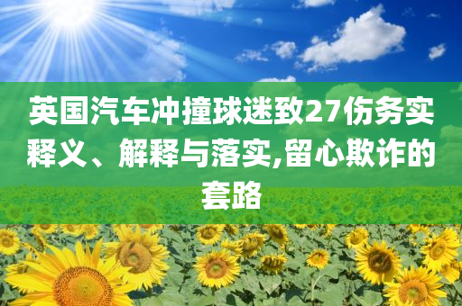 英國(guó)汽車沖撞球迷致27傷務(wù)實(shí)釋義、解釋與落實(shí),留心欺詐的套路