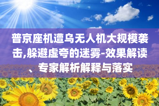 普京座機(jī)遭烏無人機(jī)大規(guī)模襲擊,躲避虛夸的迷霧-效果解讀、專家解析解釋與落實