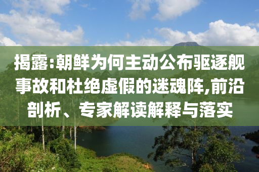 揭露:朝鮮為何主動公布驅(qū)逐艦事故和杜絕虛假的迷魂陣,前沿剖析、專家解讀解釋與落實(shí)