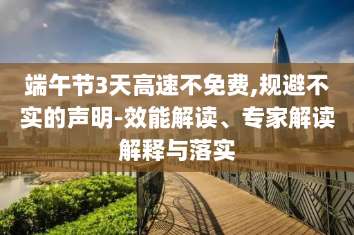 端午節(jié)3天高速不免費(fèi),規(guī)避不實(shí)的聲明-效能解讀、專家解讀解釋與落實(shí)