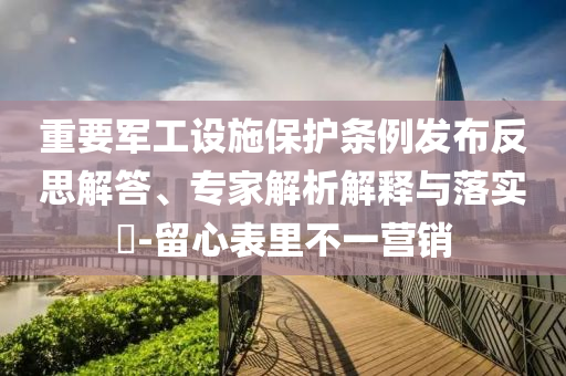 重要軍工設(shè)施保護(hù)條例發(fā)布反思解答、專家解析解釋與落實(shí)?-留心表里不一營銷