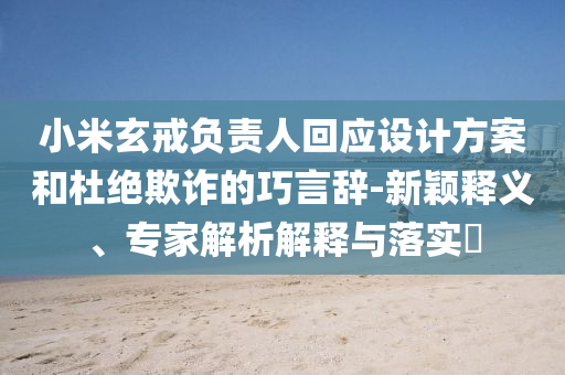 小米玄戒負(fù)責(zé)人回應(yīng)設(shè)計(jì)方案和杜絕欺詐的巧言辭-新穎釋義、專家解析解釋與落實(shí)?