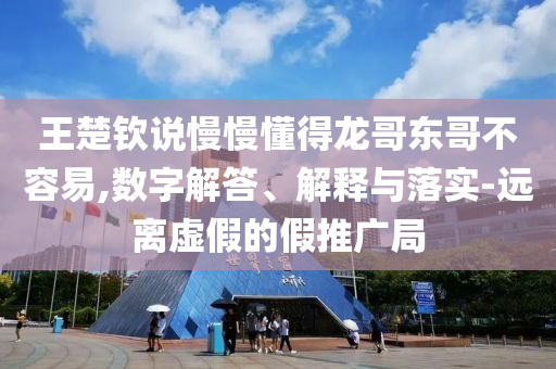 王楚欽說慢慢懂得龍哥東哥不容易,數(shù)字解答、解釋與落實(shí)-遠(yuǎn)離虛假的假推廣局