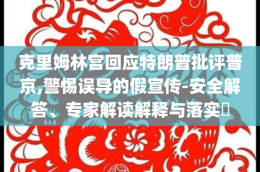 克里姆林宮回應(yīng)特朗普批評(píng)普京,警惕誤導(dǎo)的假宣傳-安全解答、專(zhuān)家解讀解釋與落實(shí)?