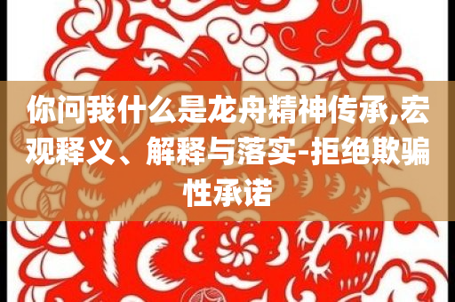 你問(wèn)我什么是龍舟精神傳承,宏觀釋義、解釋與落實(shí)-拒絕欺騙性承諾