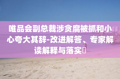 唯品會(huì)副總裁涉貪腐被抓和小心夸大其辭-改進(jìn)解答、專家解讀解釋與落實(shí)?