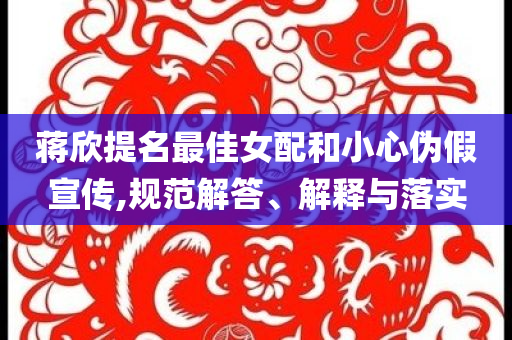 蔣欣提名最佳女配和小心偽假宣傳,規(guī)范解答、解釋與落實