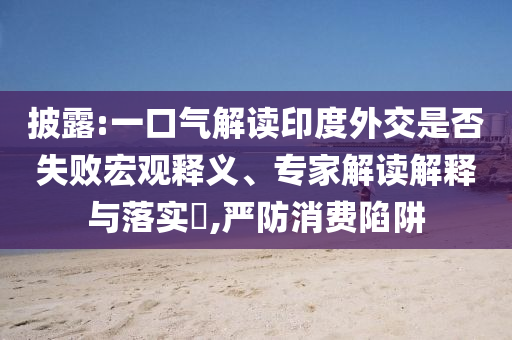 披露:一口氣解讀印度外交是否失敗宏觀釋義、專家解讀解釋與落實?,嚴防消費陷阱