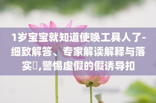 1歲寶寶就知道使喚工具人了-細致解答、專家解讀解釋與落實?,警惕虛假的假誘導扣