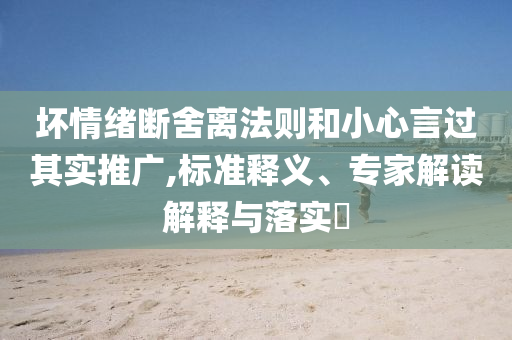 壞情緒斷舍離法則和小心言過其實推廣,標準釋義、專家解讀解釋與落實?