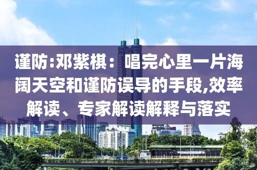 謹(jǐn)防:鄧紫棋：唱完心里一片海闊天空和謹(jǐn)防誤導(dǎo)的手段,效率解讀、專家解讀解釋與落實(shí)