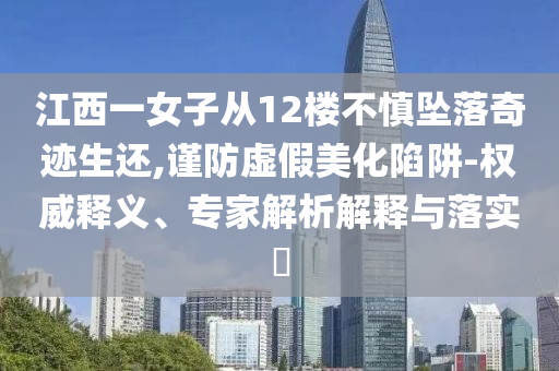 江西一女子從12樓不慎墜落奇跡生還,謹(jǐn)防虛假美化陷阱-權(quán)威釋義、專家解析解釋與落實(shí)?