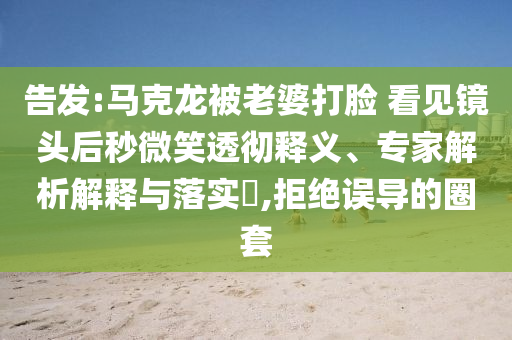 告發(fā):馬克龍被老婆打臉 看見鏡頭后秒微笑透徹釋義、專家解析解釋與落實(shí)?,拒絕誤導(dǎo)的圈套