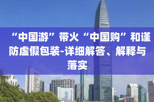 “中國游”帶火“中國購”和謹(jǐn)防虛假包裝-詳細(xì)解答、解釋與落實(shí)
