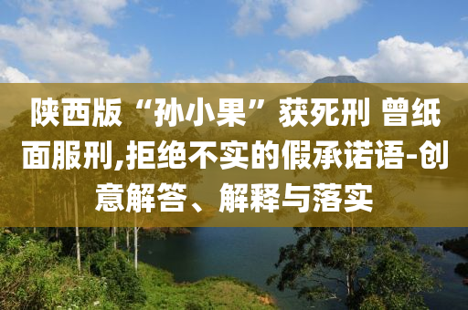 陜西版“孫小果”獲死刑 曾紙面服刑,拒絕不實的假承諾語-創(chuàng)意解答、解釋與落實