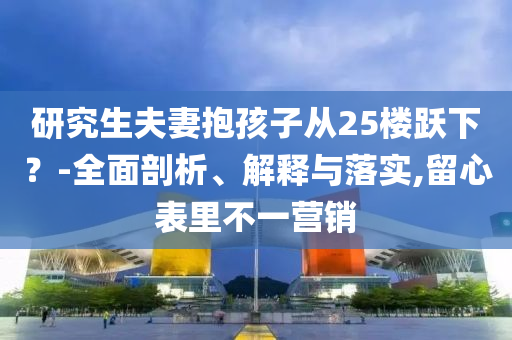 研究生夫妻抱孩子從25樓躍下？-全面剖析、解釋與落實(shí),留心表里不一營(yíng)銷