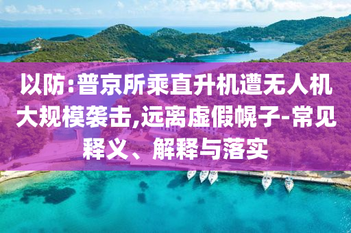 以防:普京所乘直升機(jī)遭無(wú)人機(jī)大規(guī)模襲擊,遠(yuǎn)離虛假幌子-常見(jiàn)釋義、解釋與落實(shí)