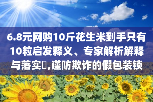 6.8元網(wǎng)購10斤花生米到手只有10粒啟發(fā)釋義、專家解析解釋與落實?,謹(jǐn)防欺詐的假包裝鎖